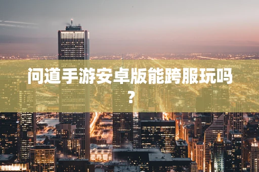 问道手游安卓版能跨服玩吗？