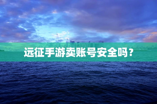 远征手游卖账号安全吗？