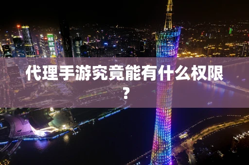 代理手游究竟能有什么权限？