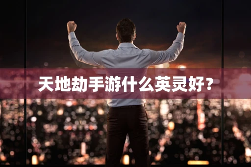 天地劫手游什么英灵好？