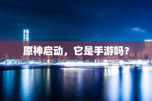 原神启动，它是手游吗？