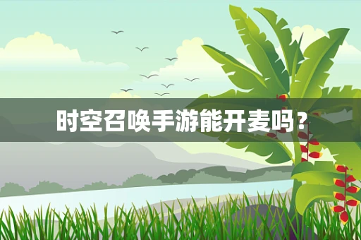 时空召唤手游能开麦吗？