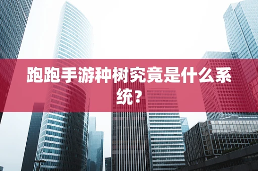 跑跑手游种树究竟是什么系统？