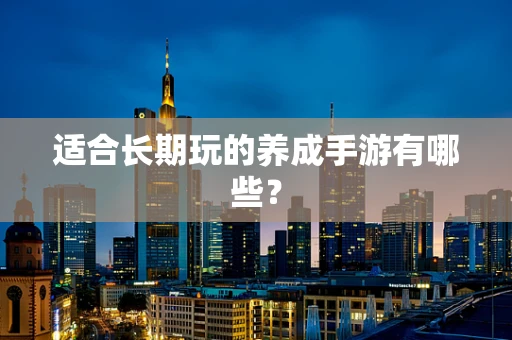 适合长期玩的养成手游有哪些？