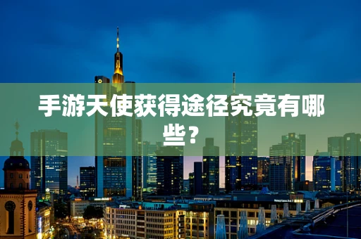 手游天使获得途径究竟有哪些？