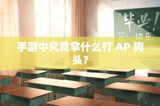 手游中究竟拿什么打 AP 狗头？