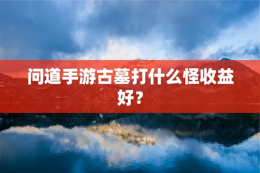 问道手游古墓打什么怪收益好？