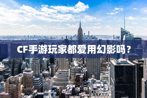 CF手游玩家都爱用幻影吗？