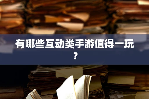 有哪些互动类手游值得一玩？
