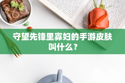 守望先锋里寡妇的手游皮肤叫什么？