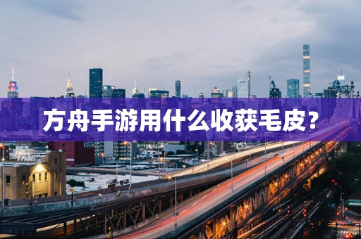 方舟手游用什么收获毛皮？