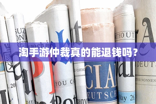 淘手游仲裁真的能退钱吗？