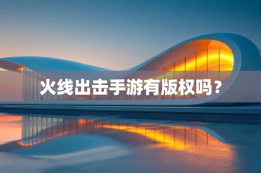 火线出击手游有版权吗？