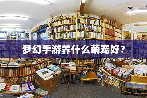 梦幻手游养什么萌宠好？