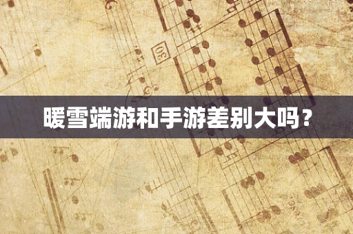 暖雪端游和手游差别大吗？