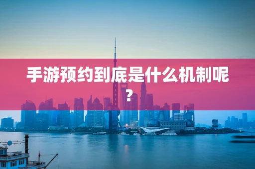 手游预约到底是什么机制呢？