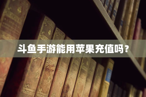 斗鱼手游能用苹果充值吗？