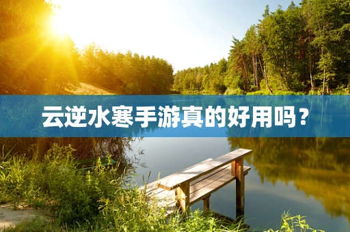 云逆水寒手游真的好用吗？
