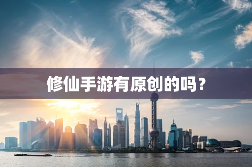 修仙手游有原创的吗？