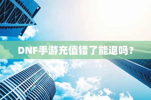 DNF手游充值错了能退吗？