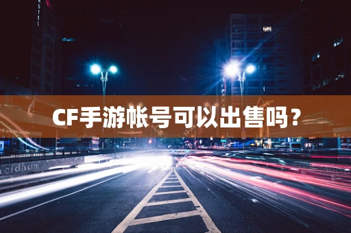 CF手游帐号可以出售吗？