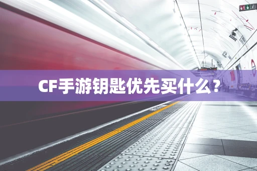 CF手游钥匙优先买什么？