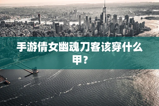手游倩女幽魂刀客该穿什么甲？