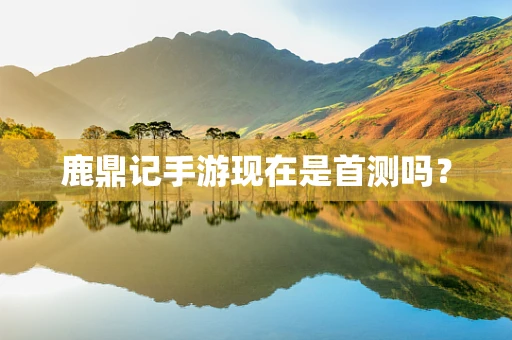 鹿鼎记手游现在是首测吗？
