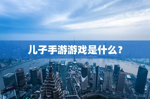 儿子手游游戏是什么？