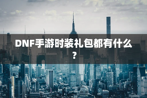 DNF手游时装礼包都有什么？