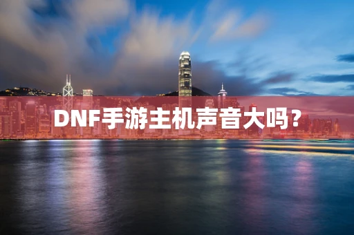 DNF手游主机声音大吗？