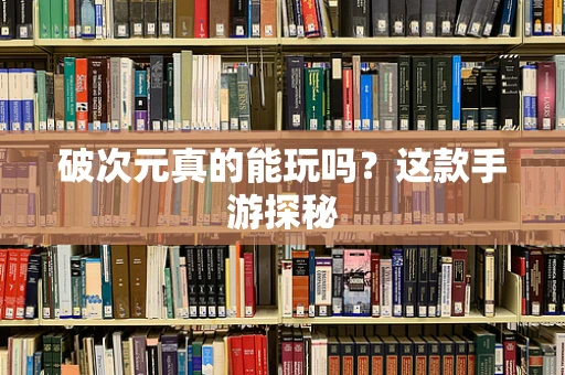 破次元真的能玩吗？这款手游探秘