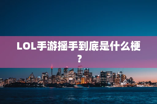 LOL手游摇手到底是什么梗？