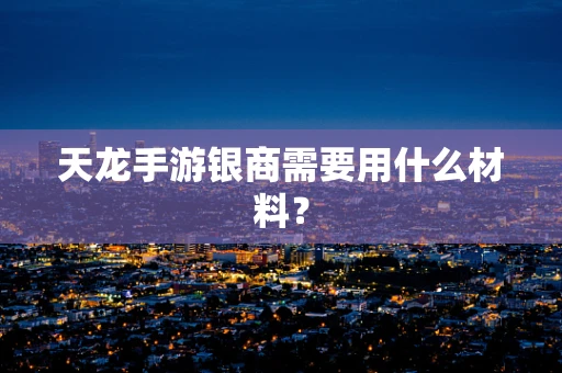 天龙手游银商需要用什么材料？