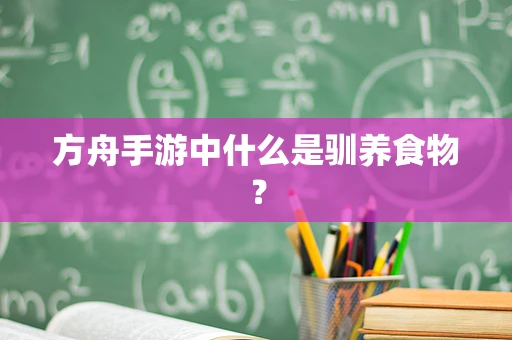 方舟手游中什么是驯养食物？