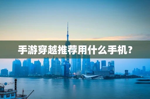 手游穿越推荐用什么手机？
