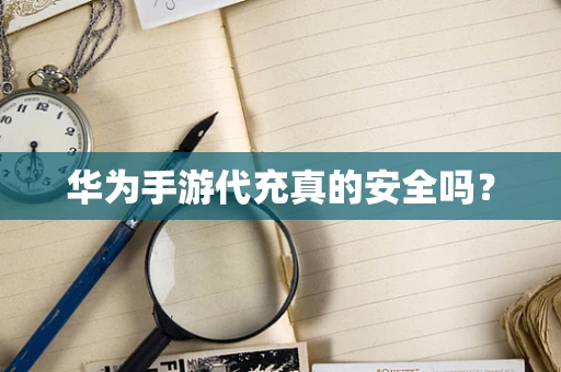 华为手游代充真的安全吗？