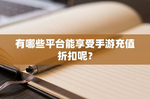 有哪些平台能享受手游充值折扣呢？