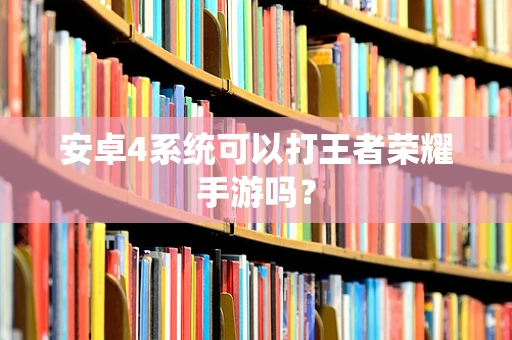 安卓4系统可以打王者荣耀手游吗？