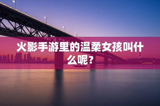 火影手游里的温柔女孩叫什么呢？