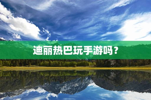 迪丽热巴玩手游吗？