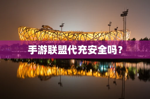 手游联盟代充安全吗？