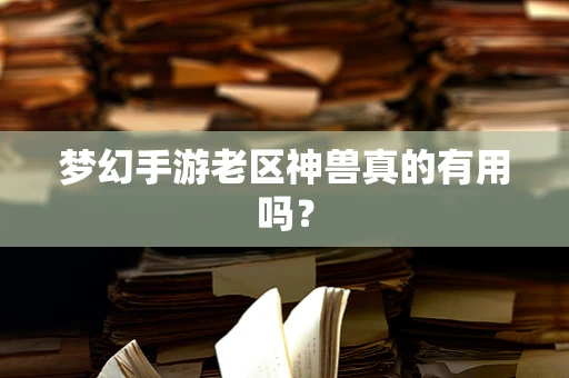 梦幻手游老区神兽真的有用吗？