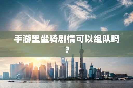 手游里坐骑剧情可以组队吗？