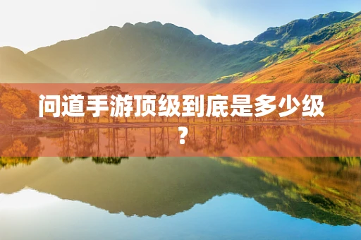 问道手游顶级到底是多少级？