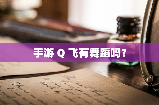 手游 Q 飞有舞蹈吗？