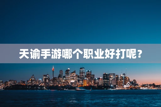 天谕手游哪个职业好打呢？