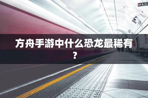 方舟手游中什么恐龙最稀有？
