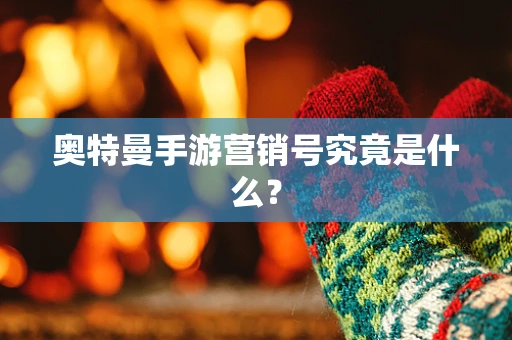 奥特曼手游营销号究竟是什么？