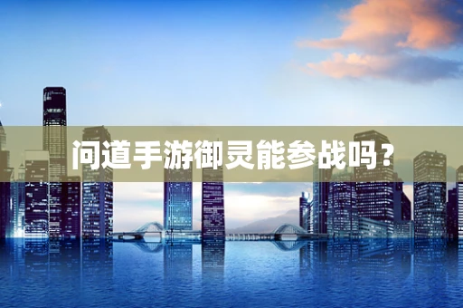 问道手游御灵能参战吗？